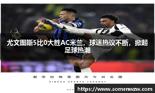 尤文图斯5比0大胜AC米兰，球迷热议不断，掀起足球热潮