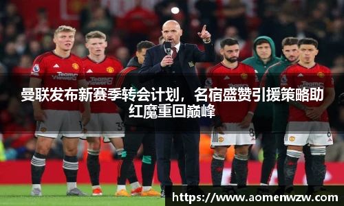 曼联发布新赛季转会计划，名宿盛赞引援策略助红魔重回巅峰