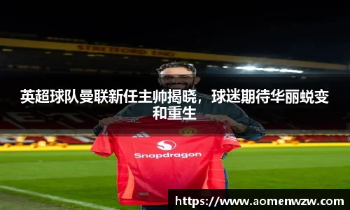 英超球队曼联新任主帅揭晓，球迷期待华丽蜕变和重生