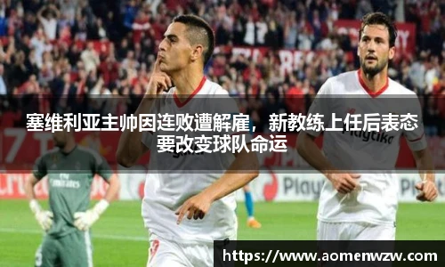 塞维利亚主帅因连败遭解雇，新教练上任后表态要改变球队命运