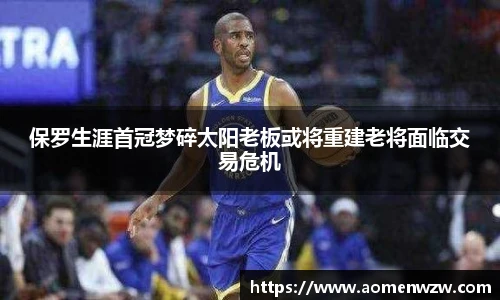保罗生涯首冠梦碎太阳老板或将重建老将面临交易危机