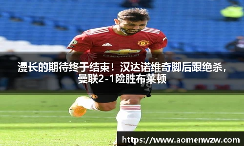 漫长的期待终于结束！汉达诺维奇脚后跟绝杀，曼联2-1险胜布莱顿