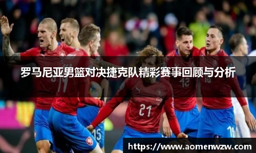 罗马尼亚男篮对决捷克队精彩赛事回顾与分析