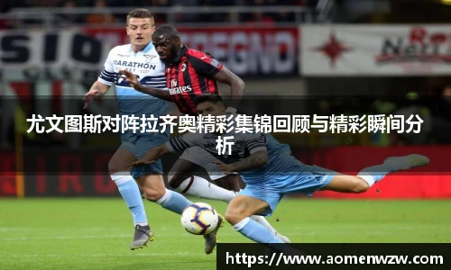 尤文图斯对阵拉齐奥精彩集锦回顾与精彩瞬间分析