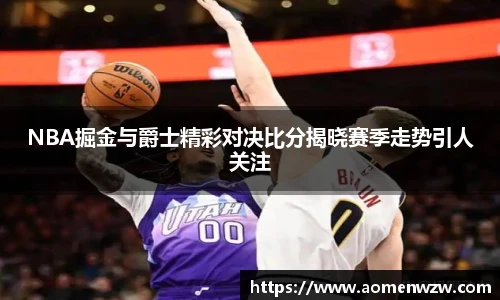 NBA掘金与爵士精彩对决比分揭晓赛季走势引人关注
