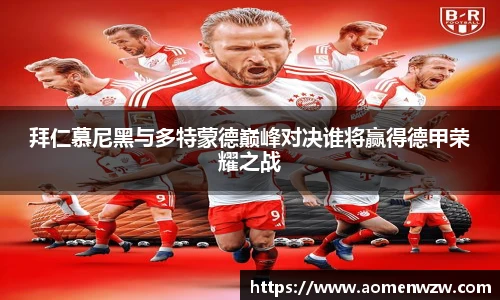 拜仁慕尼黑与多特蒙德巅峰对决谁将赢得德甲荣耀之战