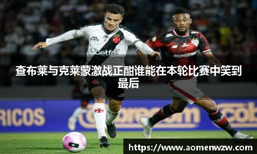 查布莱与克莱蒙激战正酣谁能在本轮比赛中笑到最后