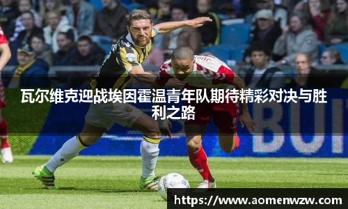 瓦尔维克迎战埃因霍温青年队期待精彩对决与胜利之路