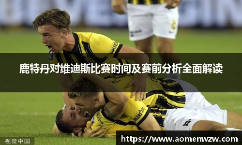 鹿特丹对维迪斯比赛时间及赛前分析全面解读
