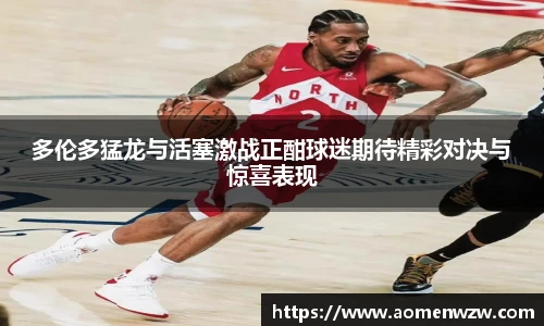 多伦多猛龙与活塞激战正酣球迷期待精彩对决与惊喜表现