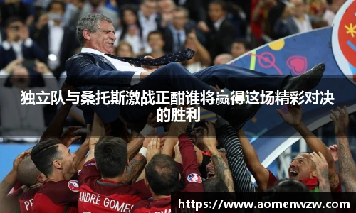 独立队与桑托斯激战正酣谁将赢得这场精彩对决的胜利