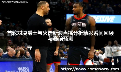 首轮对决爵士与火箭新浪直播分析精彩瞬间回顾与赛前预测