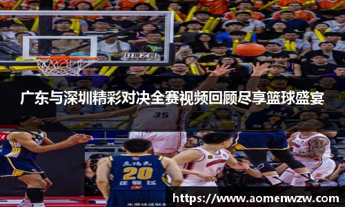 广东与深圳精彩对决全赛视频回顾尽享篮球盛宴