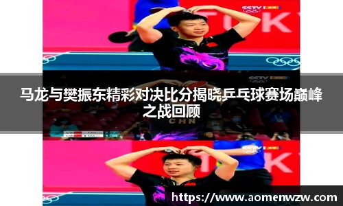 马龙与樊振东精彩对决比分揭晓乒乓球赛场巅峰之战回顾