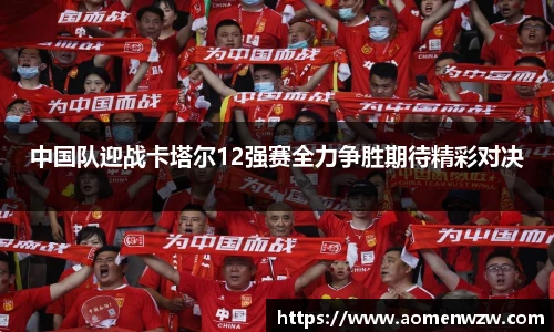 中国队迎战卡塔尔12强赛全力争胜期待精彩对决