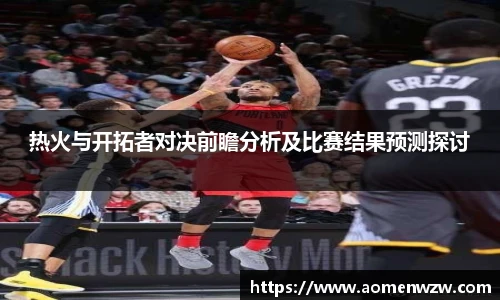 热火与开拓者对决前瞻分析及比赛结果预测探讨