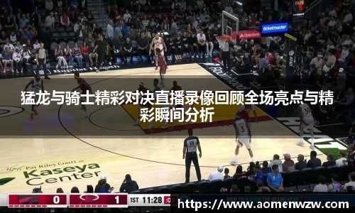 猛龙与骑士精彩对决直播录像回顾全场亮点与精彩瞬间分析